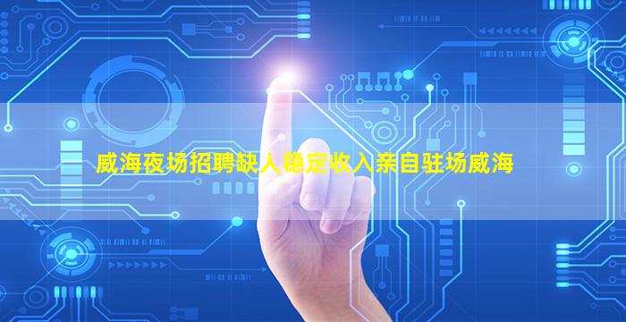 威海夜场招聘缺人稳定收入亲自驻场威海